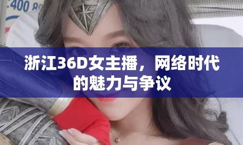 浙江36D女主播，網(wǎng)絡(luò)時代的魅力與爭議