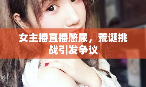女主播直播憋尿，荒誕挑戰(zhàn)引發(fā)爭議