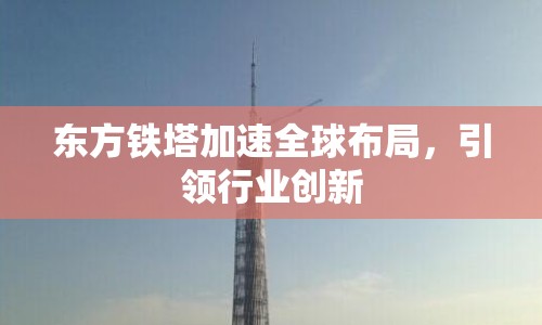 東方鐵塔加速全球布局，引領行業(yè)創(chuàng)新