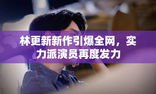 林更新新作引爆全網，實力派演員再度發(fā)力