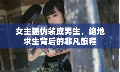 女主播偽裝成男生，絕地求生背后的非凡旅程
