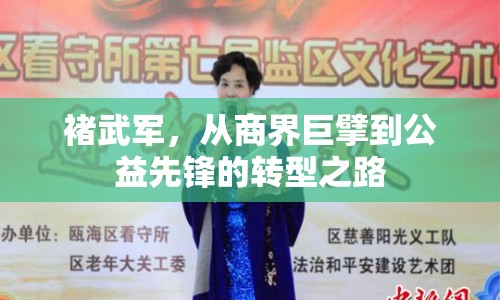 褚武軍，從商界巨擘到公益先鋒的轉(zhuǎn)型之路