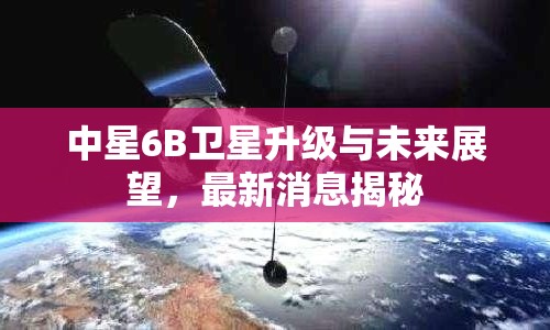 中星6B衛(wèi)星升級與未來展望，最新消息揭秘