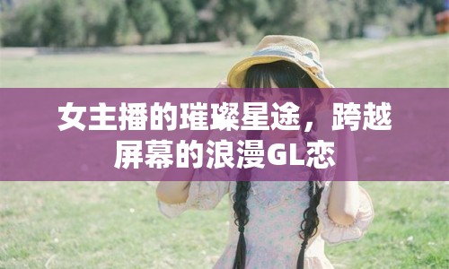 女主播的璀璨星途，跨越屏幕的浪漫GL戀