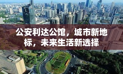 公安利達(dá)公館，城市新地標(biāo)，未來生活新選擇