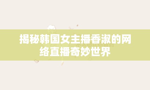 揭秘韓國女主播香淑的網(wǎng)絡(luò)直播奇妙世界