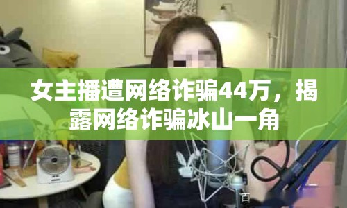 女主播遭網(wǎng)絡詐騙44萬，揭露網(wǎng)絡詐騙冰山一角