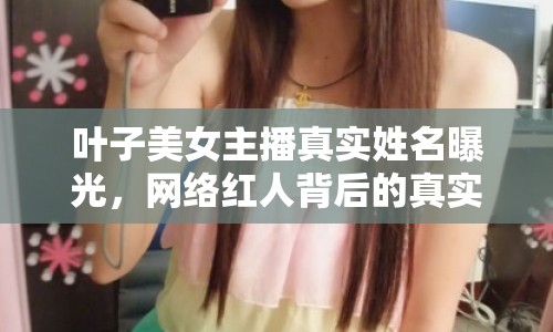 葉子美女主播真實(shí)姓名曝光，網(wǎng)絡(luò)紅人背后的真實(shí)與虛幻