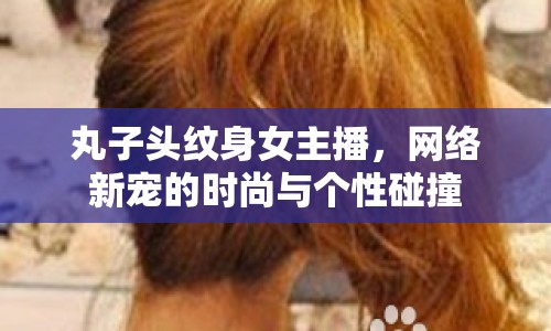 丸子頭紋身女主播，網(wǎng)絡(luò)新寵的時尚與個性碰撞