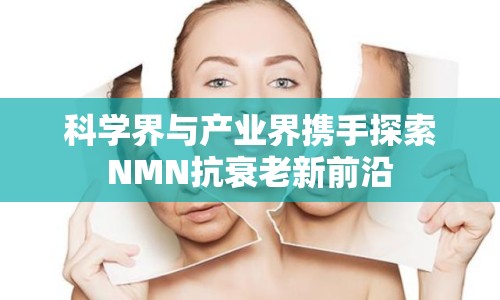 科學界與產業(yè)界攜手探索NMN抗衰老新前沿