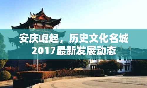 安慶崛起，歷史文化名城2017最新發(fā)展動(dòng)態(tài)