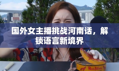 國外女主播挑戰(zhàn)河南話，解鎖語言新境界