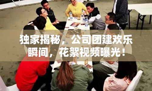 獨(dú)家揭秘，公司團(tuán)建歡樂瞬間，花絮視頻曝光！