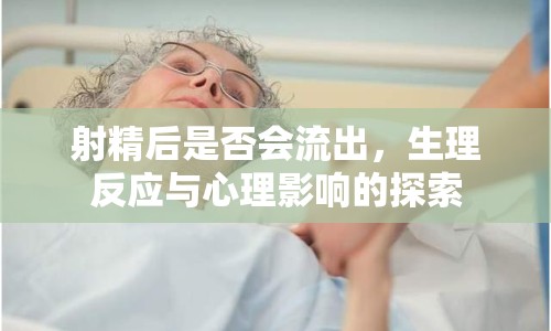 射精后是否會(huì)流出，生理反應(yīng)與心理影響的探索