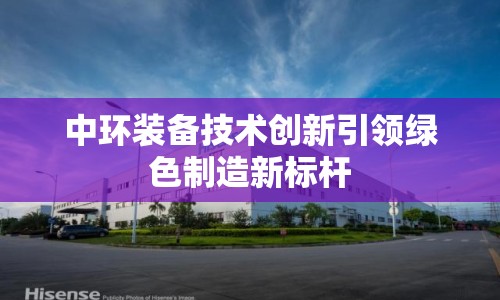 中環(huán)裝備技術(shù)創(chuàng)新引領(lǐng)綠色制造新標(biāo)桿