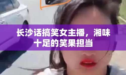 長沙話搞笑女主播，湘味十足的笑果擔(dān)當(dāng)