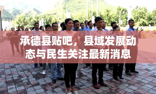 承德縣貼吧，縣域發(fā)展動(dòng)態(tài)與民生關(guān)注最新消息