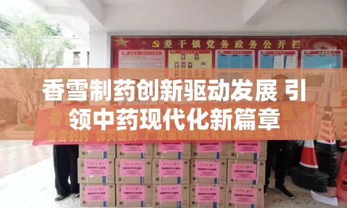 香雪制藥創(chuàng)新驅(qū)動(dòng)發(fā)展 引領(lǐng)中藥現(xiàn)代化新篇章