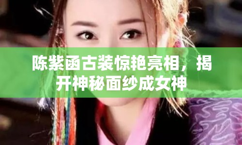 陳紫函古裝驚艷亮相，揭開(kāi)神秘面紗成女神