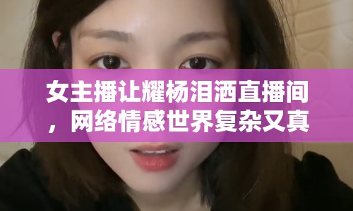 女主播讓耀楊淚灑直播間，網(wǎng)絡情感世界復雜又真摯