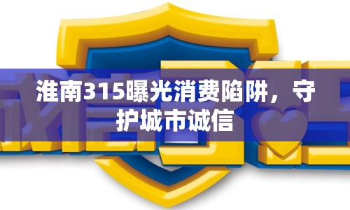 淮南315曝光消費(fèi)陷阱，守護(hù)城市誠(chéng)信