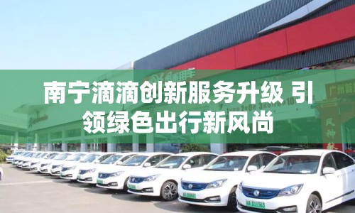 南寧滴滴創(chuàng)新服務(wù)升級(jí) 引領(lǐng)綠色出行新風(fēng)尚