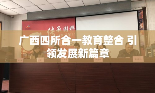 廣西四所合一教育整合 引領(lǐng)發(fā)展新篇章