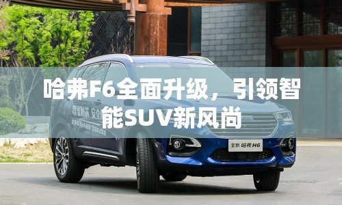 哈弗F6全面升級，引領(lǐng)智能SUV新風(fēng)尚