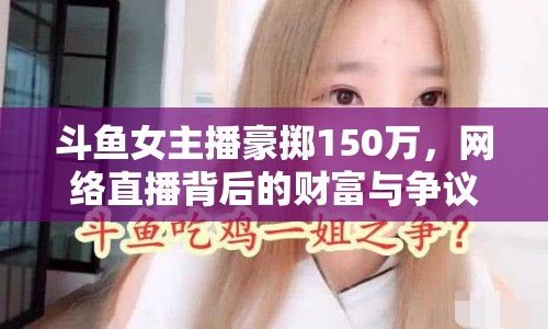 斗魚女主播豪擲150萬，網(wǎng)絡(luò)直播背后的財(cái)富與爭議揭秘