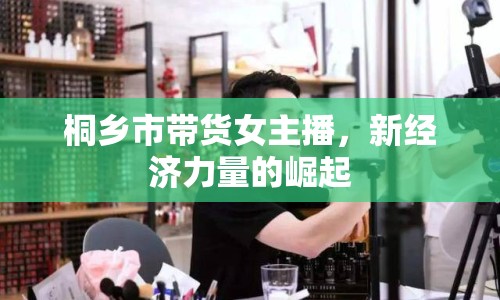 桐鄉(xiāng)市帶貨女主播，新經(jīng)濟(jì)力量的崛起