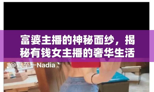 富婆主播的神秘面紗，揭秘有錢女主播的奢華生活