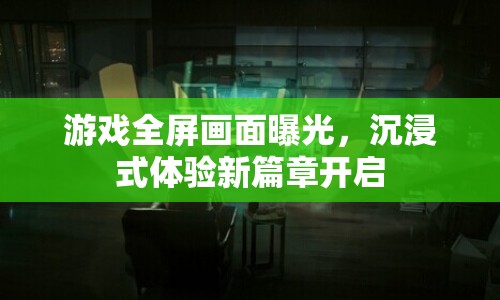 游戲全屏畫面曝光，沉浸式體驗新篇章開啟