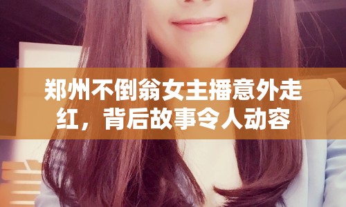 鄭州不倒翁女主播意外走紅，背后故事令人動(dòng)容