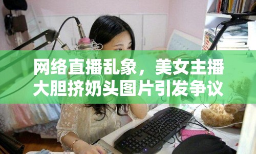 網(wǎng)絡(luò)直播亂象，美女主播大膽擠奶頭圖片引發(fā)爭議