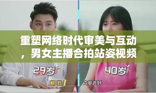 重塑網(wǎng)絡(luò)時(shí)代審美與互動(dòng)，男女主播合拍站姿視頻