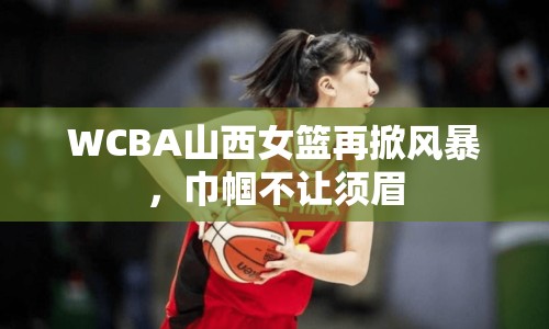 WCBA山西女籃再掀風(fēng)暴，巾幗不讓須眉
