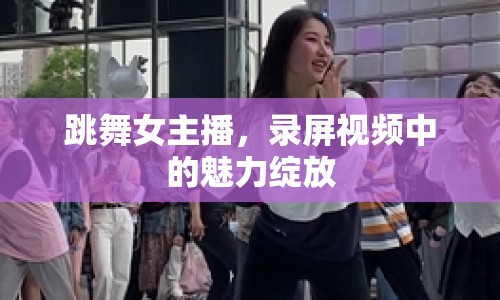 跳舞女主播，錄屏視頻中的魅力綻放