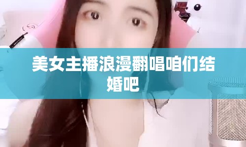 美女主播浪漫翻唱咱們結(jié)婚吧