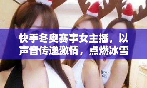 快手冬奧賽事女主播，以聲音傳遞激情，點(diǎn)燃冰雪之約