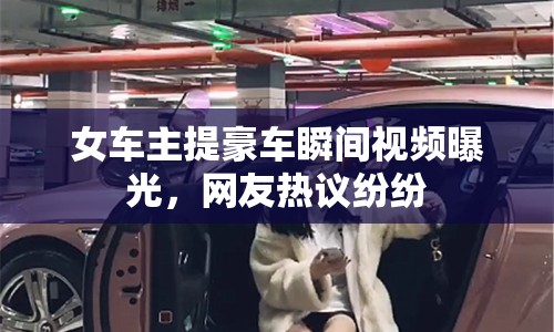 女車主提豪車瞬間視頻曝光，網(wǎng)友熱議紛紛