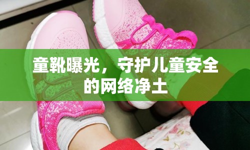 童靴曝光，守護(hù)兒童安全的網(wǎng)絡(luò)凈土