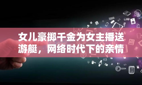 女兒豪擲千金為女主播送游艇，網(wǎng)絡(luò)時(shí)代下的親情與消費(fèi)觀反思