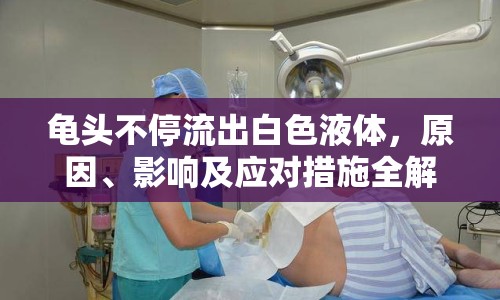 龜頭不停流出白色液體，原因、影響及應(yīng)對(duì)措施全解析