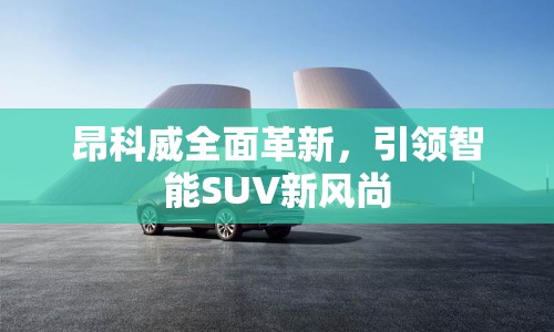昂科威全面革新，引領(lǐng)智能SUV新風(fēng)尚