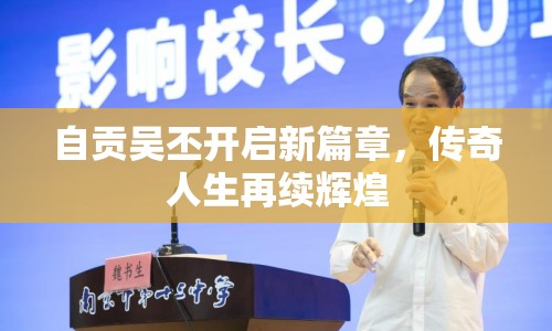 自貢吳丕開啟新篇章，傳奇人生再續(xù)輝煌