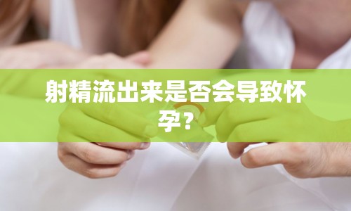 射精流出來是否會導(dǎo)致懷孕？