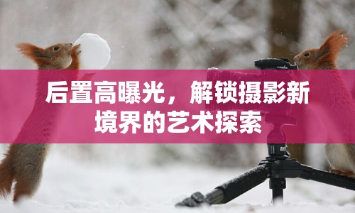后置高曝光，解鎖攝影新境界的藝術探索