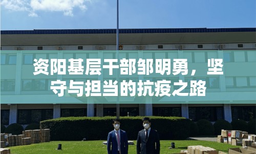 資陽基層干部鄒明勇，堅守與擔當?shù)目挂咧? class=