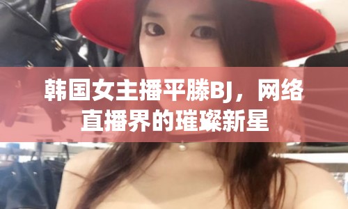 韓國女主播平滕BJ，網(wǎng)絡(luò)直播界的璀璨新星