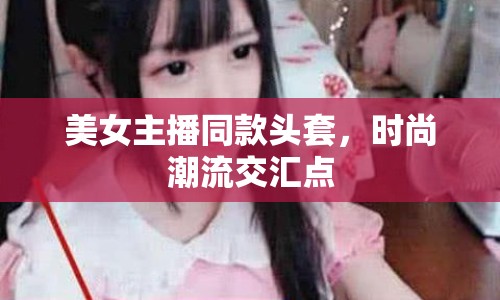 美女主播同款頭套，時尚潮流交匯點